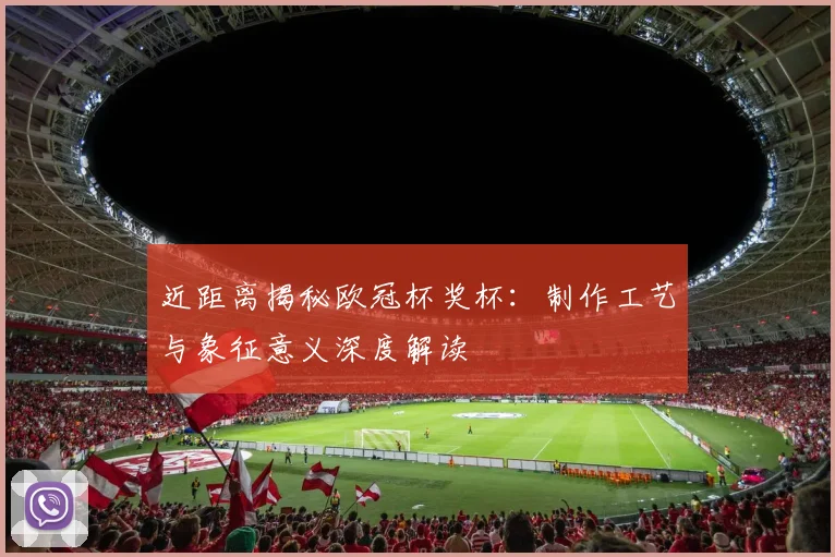 近距离揭秘欧冠杯奖杯:制作工艺与象征意义深度解读