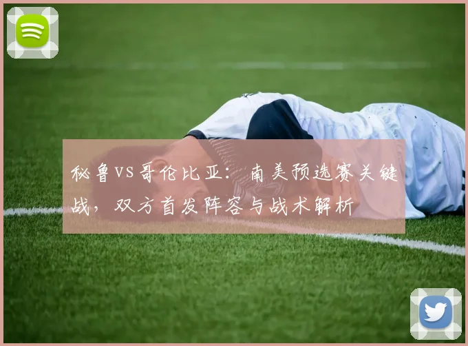 秘鲁vs哥伦比亚：南美预选赛关键战，双方首发阵容与战术解析