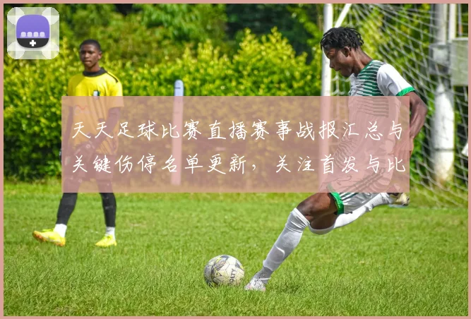 天天足球比赛直播赛事战报汇总与关键伤停名单更新，关注首发与比分变化