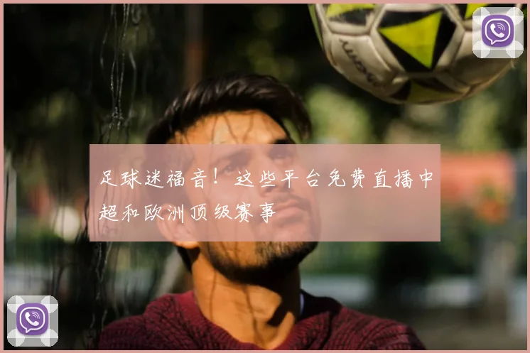 足球迷福音!这些平台免费直播中超和欧洲顶级赛事