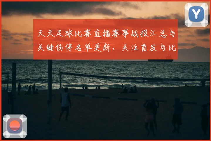 天天足球比赛直播赛事战报汇总与关键伤停名单更新，关注首发与比分变化