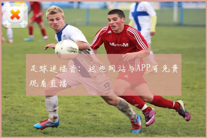 足球迷福音:这些网站与APP可免费观看直播