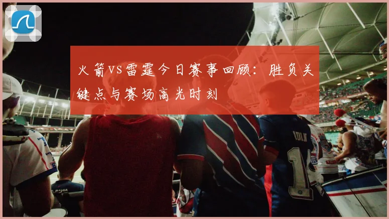 火箭vs雷霆今日赛事回顾：胜负关键点与赛场高光时刻