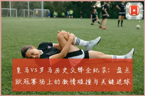 皇马vs罗马历史交锋全纪录：盘点欧冠赛场上的激情碰撞与关键进球