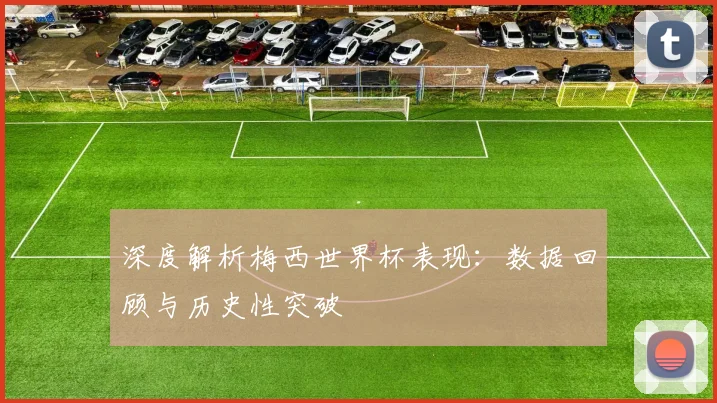 深度解析梅西世界杯表现：数据回顾与历史性突破