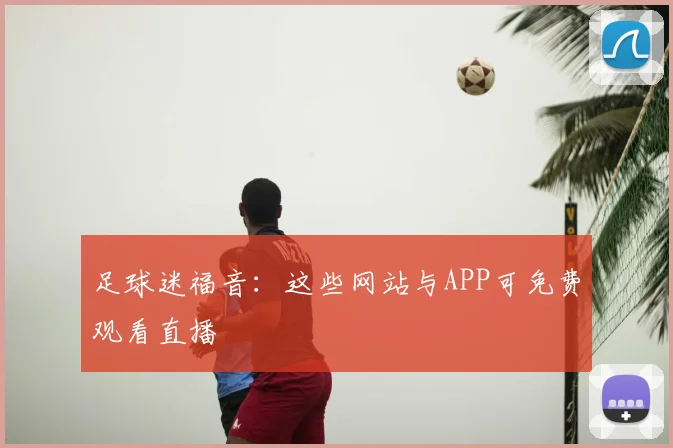 足球迷福音：这些网站与APP可免费观看直播